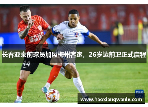 长春亚泰前球员加盟梅州客家，26岁边前卫正式启程